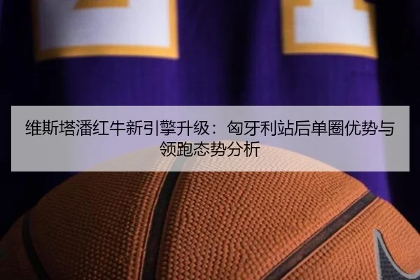 维斯塔潘红牛新引擎升级：匈牙利站后单圈优势与领跑态势分析
